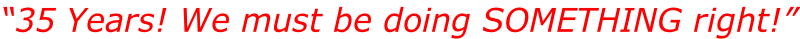 “35 Years! We must be doing SOMETHING right!”